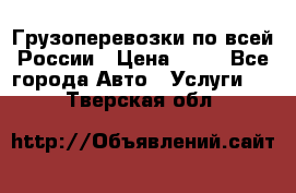 Грузоперевозки по всей России › Цена ­ 10 - Все города Авто » Услуги   . Тверская обл.